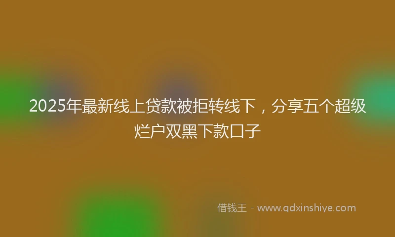 2025年最新线上贷款被拒转线下，分享五个超级烂户双黑下款口子