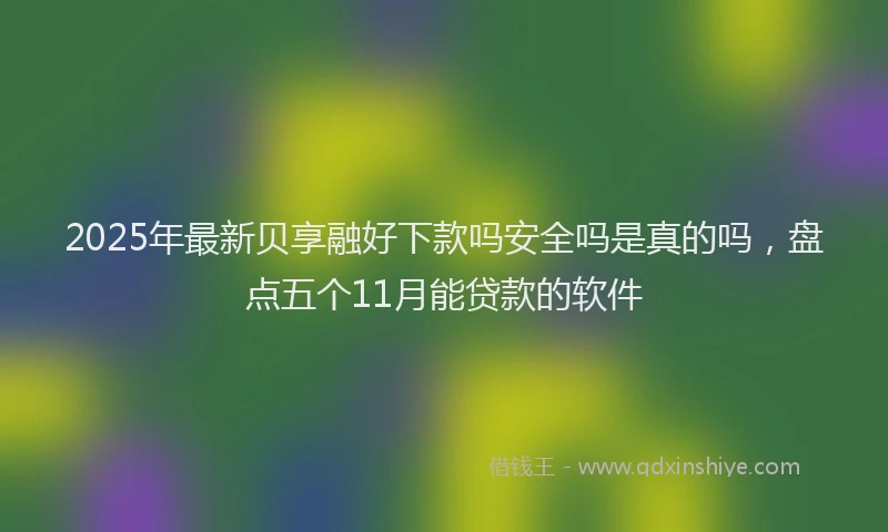 2025年最新贝享融好下款吗安全吗是真的吗，盘点五个11月能贷款的软件