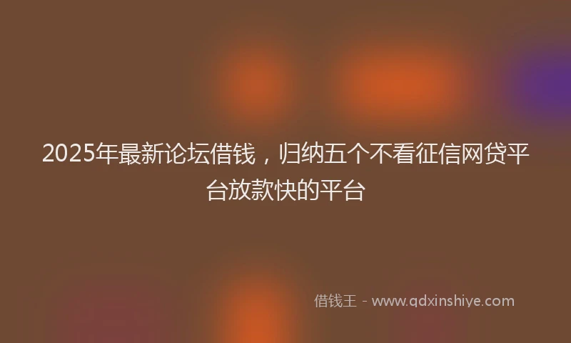2025年最新论坛借钱，归纳五个不看征信网贷平台放款快的平台