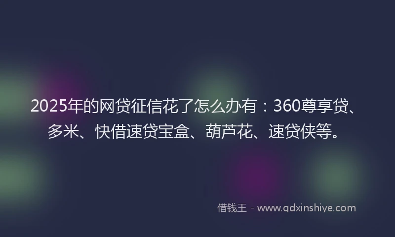 2025年的网贷征信花了怎么办有：360尊享贷、多米、快借速贷宝盒、葫芦花、速贷侠等。