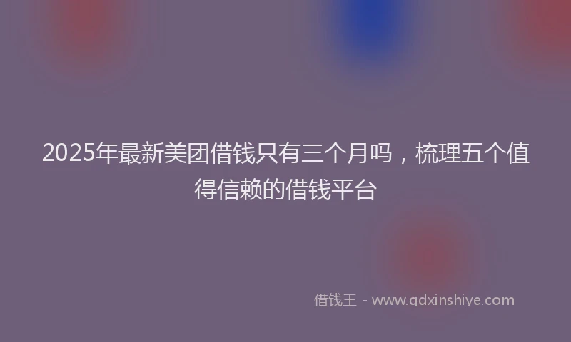 2025年最新美团借钱只有三个月吗，梳理五个值得信赖的借钱平台
