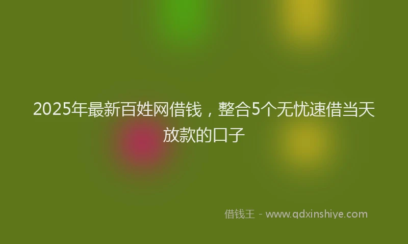 2025年最新百姓网借钱，整合5个无忧速借当天放款的口子