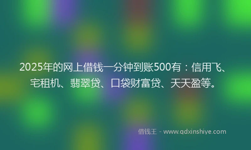 2025年的网上借钱一分钟到账500有：信用飞、宅租机、翡翠贷、口袋财富贷、天天盈等。