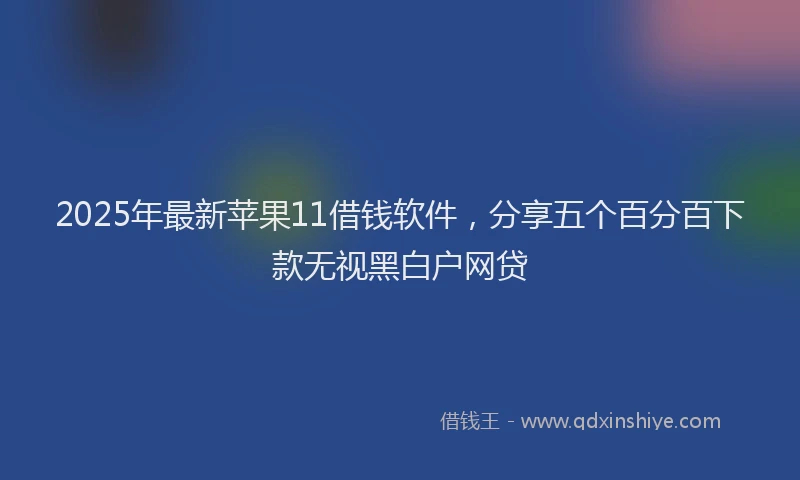 2025年最新苹果11借钱软件，分享五个百分百下款无视黑白户网贷