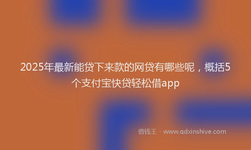 2025年最新能贷下来款的网贷有哪些呢，概括5个支付宝快贷轻松借app