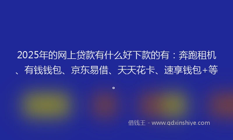 2025年的网上贷款有什么好下款的有：奔跑租机、有钱钱包、京东易借、天天花卡、速享钱包+等。