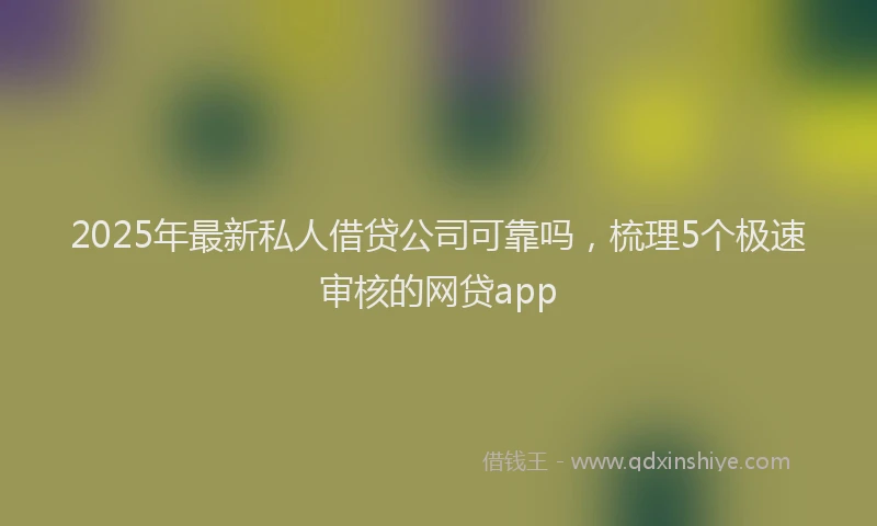 2025年最新私人借贷公司可靠吗，梳理5个极速审核的网贷app