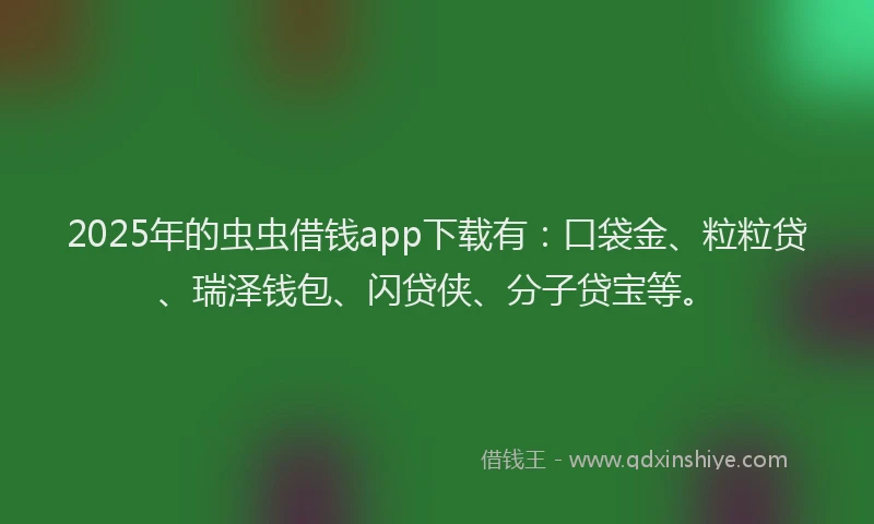 2025年的虫虫借钱app下载有：口袋金、粒粒贷、瑞泽钱包、闪贷侠、分子贷宝等。