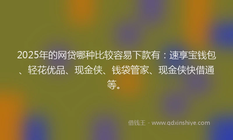 2025年的网贷哪种比较容易下款有：速享宝钱包、轻花优品、现金侠、钱袋管家、现金侠快借通等。