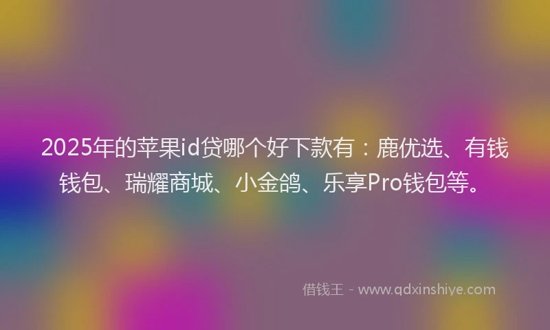 2025年的苹果id贷哪个好下款有：鹿优选、有钱钱包、瑞耀商城、小金鸽、乐享Pro钱包等。
