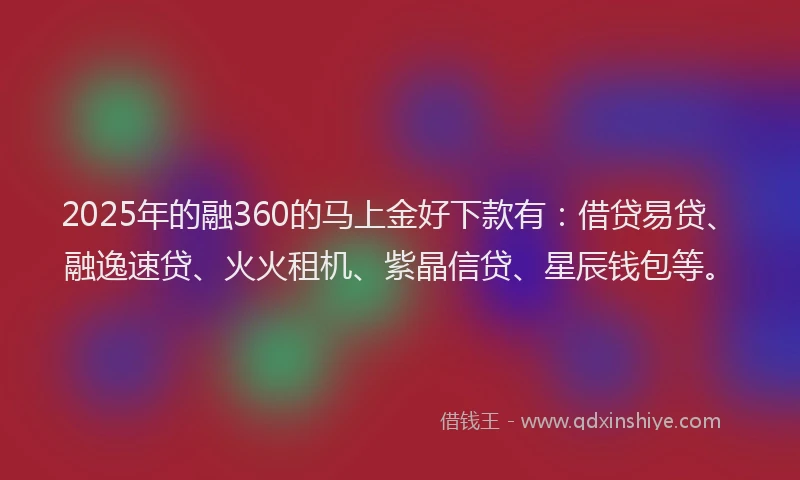 2025年的融360的马上金好下款有：借贷易贷、融逸速贷、火火租机、紫晶信贷、星辰钱包等。