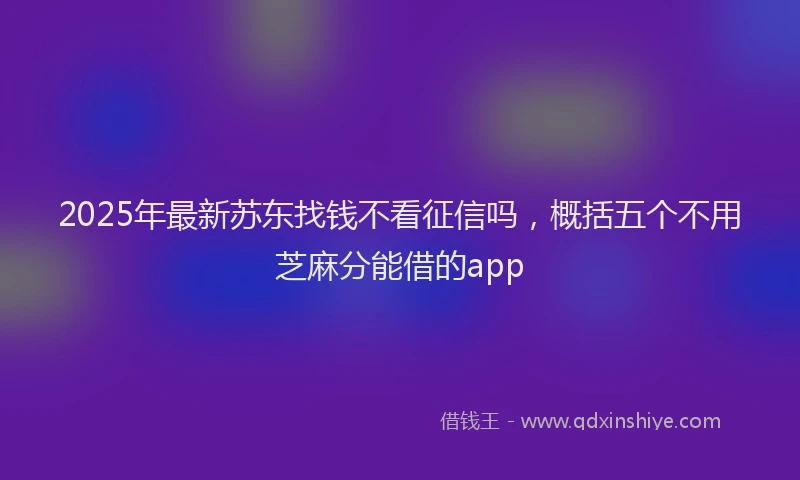 2025年最新苏东找钱不看征信吗，概括五个不用芝麻分能借的app