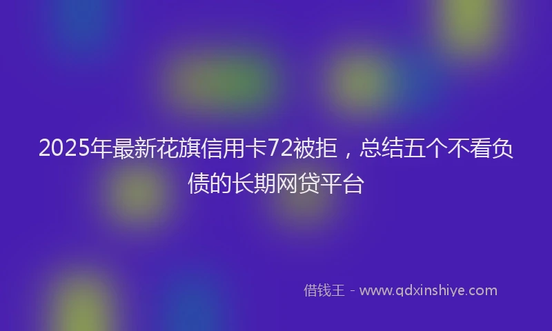 2025年最新花旗信用卡72被拒，总结五个不看负债的长期网贷平台