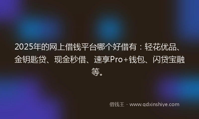 2025年的网上借钱平台哪个好借有：轻花优品、金钥匙贷、现金秒借、速享Pro+钱包、闪贷宝融等。