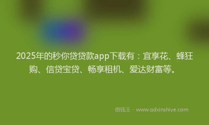 2025年的秒你贷贷款app下载有：宜享花、蜂狂购、信贷宝贷、畅享租机、爱达财富等。