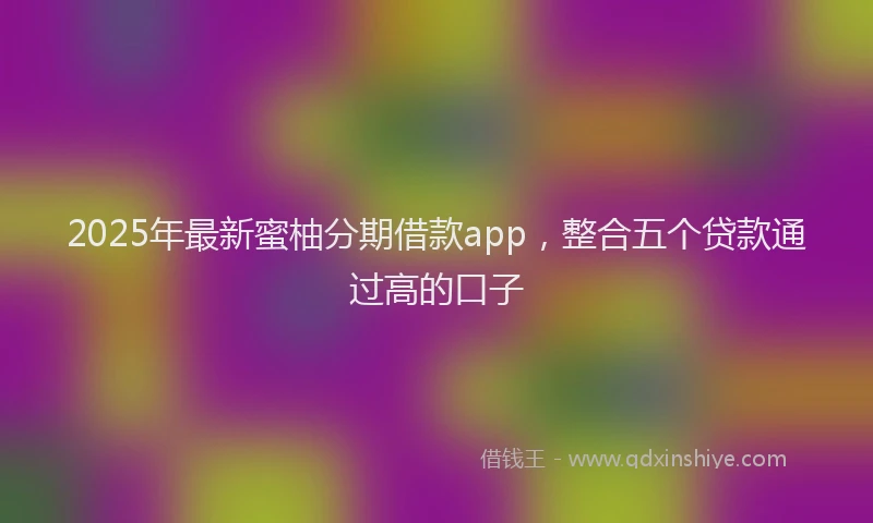 2025年最新蜜柚分期借款app，整合五个贷款通过高的口子
