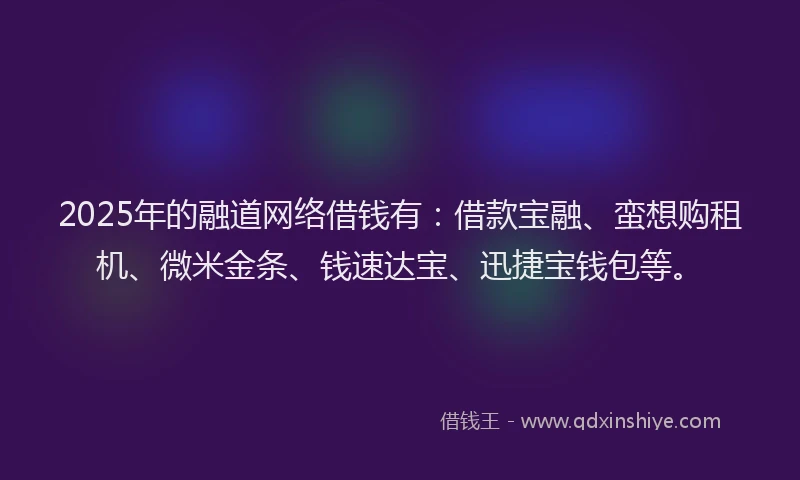 2025年的融道网络借钱有：借款宝融、蛮想购租机、微米金条、钱速达宝、迅捷宝钱包等。