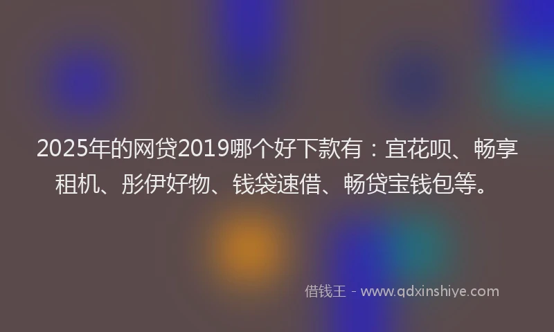 2025年的网贷2019哪个好下款有：宜花呗、畅享租机、彤伊好物、钱袋速借、畅贷宝钱包等。