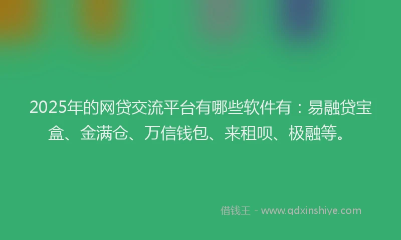 2025年的网贷交流平台有哪些软件有：易融贷宝盒、金满仓、万信钱包、来租呗、极融等。