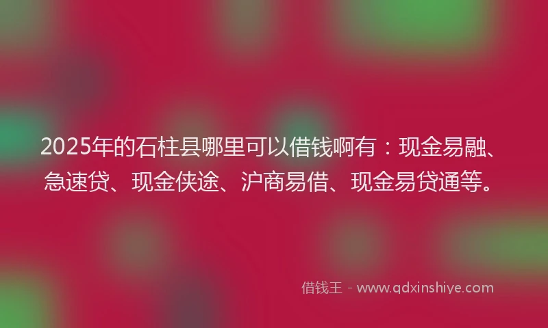 2025年的石柱县哪里可以借钱啊有：现金易融、急速贷、现金侠途、沪商易借、现金易贷通等。