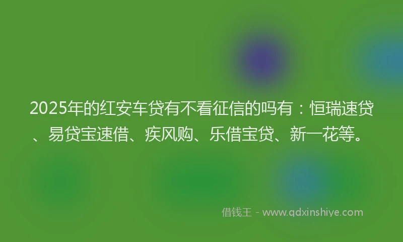 2025年的红安车贷有不看征信的吗有：恒瑞速贷、易贷宝速借、疾风购、乐借宝贷、新一花等。