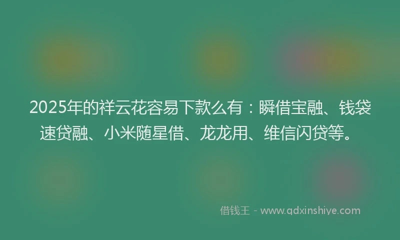 2025年的祥云花容易下款么有：瞬借宝融、钱袋速贷融、小米随星借、龙龙用、维信闪贷等。
