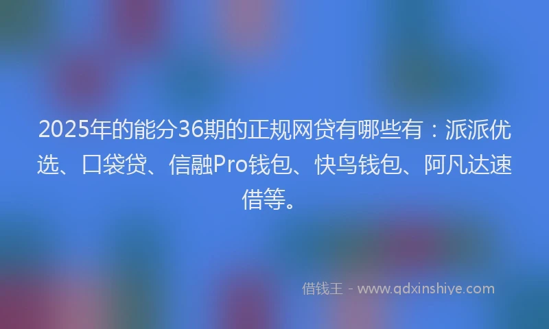 2025年的能分36期的正规网贷有哪些有：派派优选、口袋贷、信融Pro钱包、快鸟钱包、阿凡达速借等。