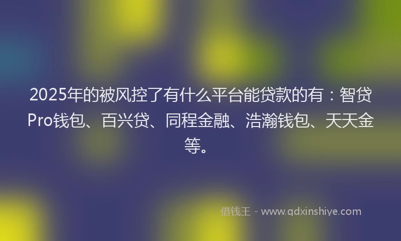 2025年的被风控了有什么平台能贷款的有：智贷Pro钱包、百兴贷、同程金融、浩瀚钱包、天天金等。