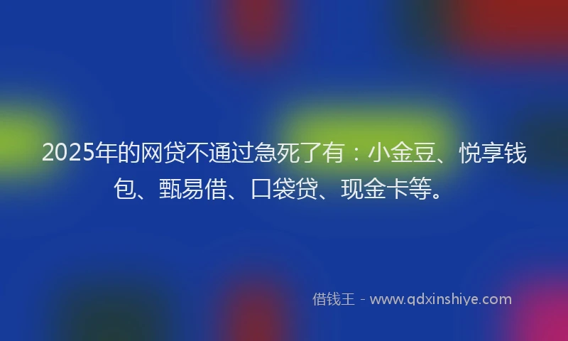 2025年的网贷不通过急死了有：小金豆、悦享钱包、甄易借、口袋贷、现金卡等。