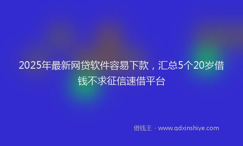 2025年最新网贷软件容易下款，汇总5个20岁借钱不求征信速借平台