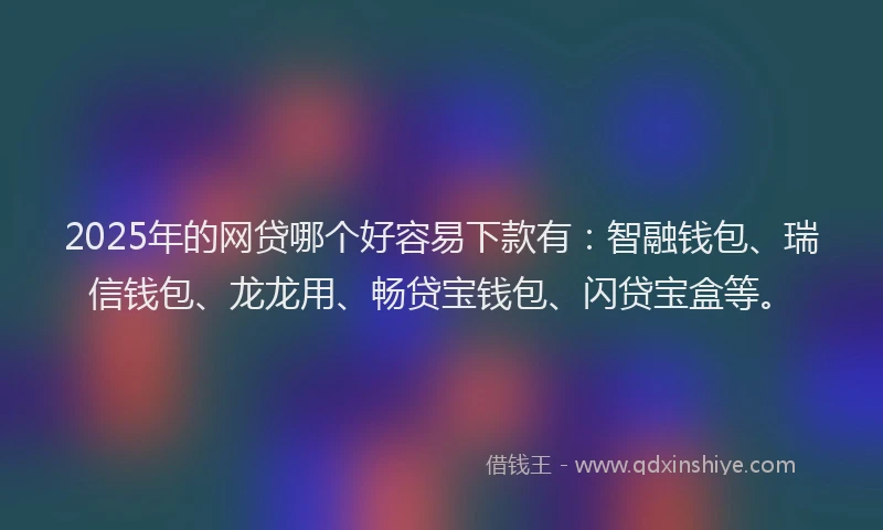 2025年的网贷哪个好容易下款有：智融钱包、瑞信钱包、龙龙用、畅贷宝钱包、闪贷宝盒等。