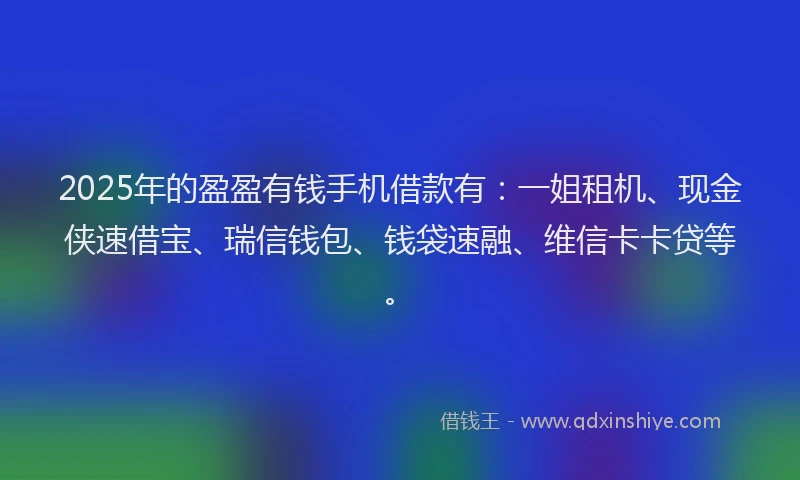 2025年的盈盈有钱手机借款有：一姐租机、现金侠速借宝、瑞信钱包、钱袋速融、维信卡卡贷等。