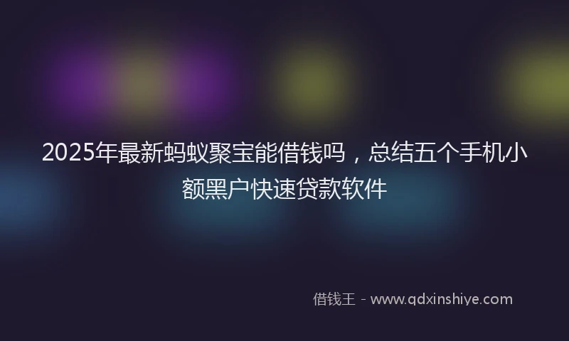 2025年最新蚂蚁聚宝能借钱吗，总结五个手机小额黑户快速贷款软件