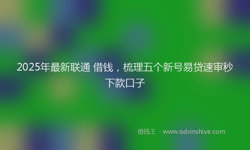 2025年最新联通 借钱，梳理五个新号易贷速审秒下款口子