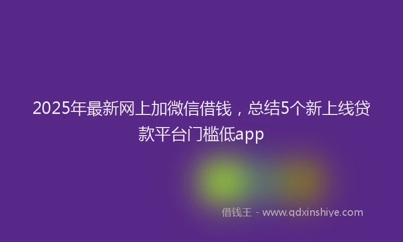 2025年最新网上加微信借钱，总结5个新上线贷款平台门槛低app