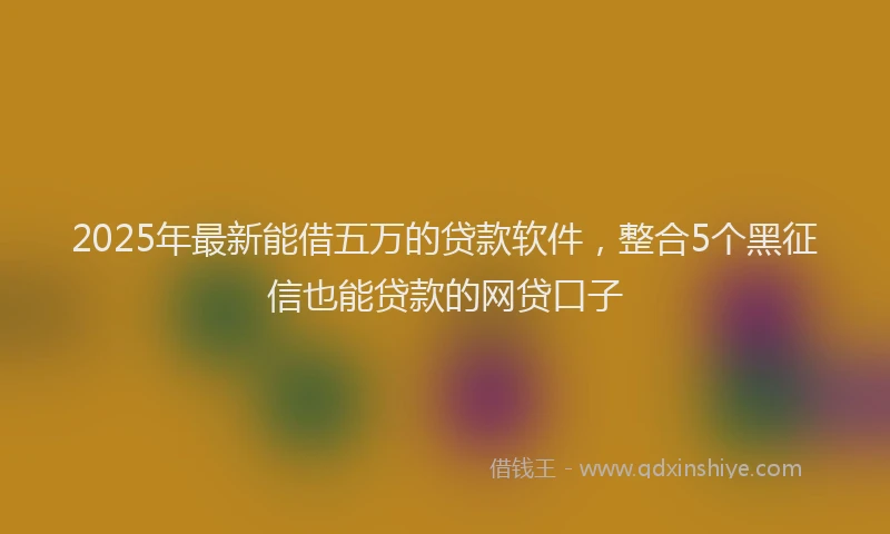 2025年最新能借五万的贷款软件，整合5个黑征信也能贷款的网贷口子