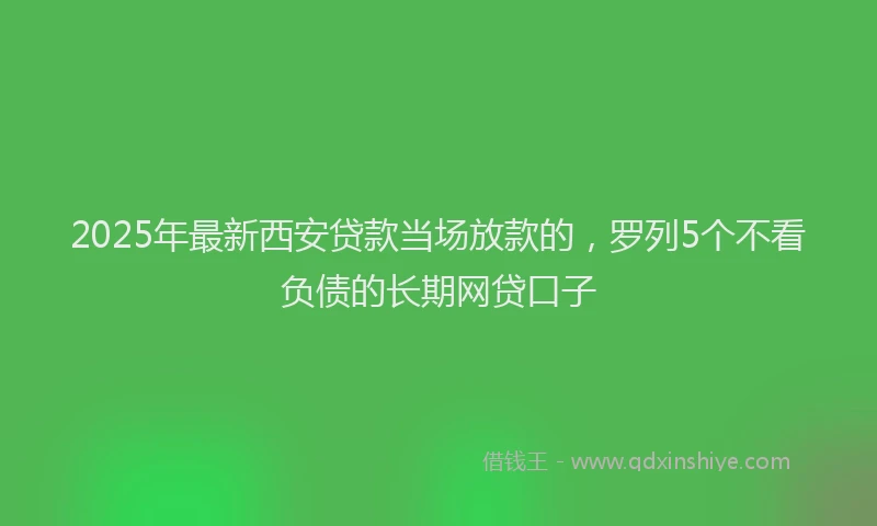 2025年最新西安贷款当场放款的，罗列5个不看负债的长期网贷口子