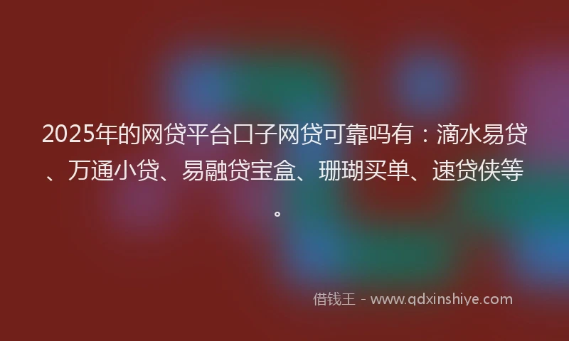 2025年的网贷平台口子网贷可靠吗有：滴水易贷、万通小贷、易融贷宝盒、珊瑚买单、速贷侠等。