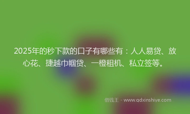 2025年的秒下款的口子有哪些有：人人易贷、放心花、捷越巾帼贷、一橙租机、私立签等。