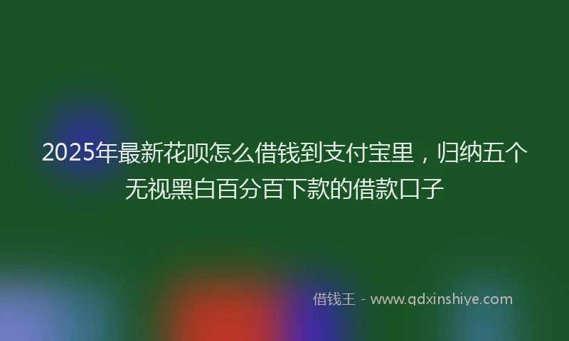 2025年最新花呗怎么借钱到支付宝里，归纳五个无视黑白百分百下款的借款口子