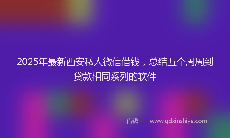 2025年最新西安私人微信借钱，总结五个周周到贷款相同系列的软件