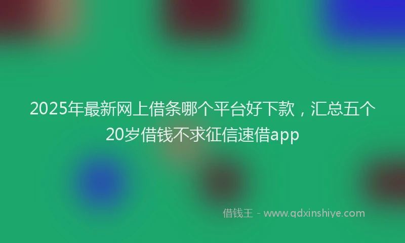 2025年最新网上借条哪个平台好下款，汇总五个20岁借钱不求征信速借app