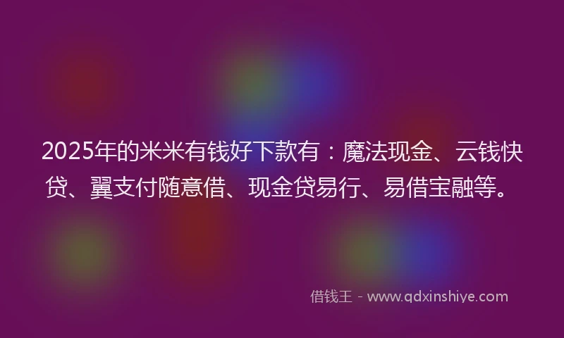 2025年的米米有钱好下款有：魔法现金、云钱快贷、翼支付随意借、现金贷易行、易借宝融等。