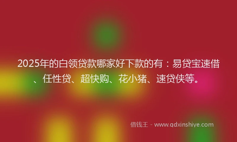 2025年的白领贷款哪家好下款的有：易贷宝速借、任性贷、超快购、花小猪、速贷侠等。