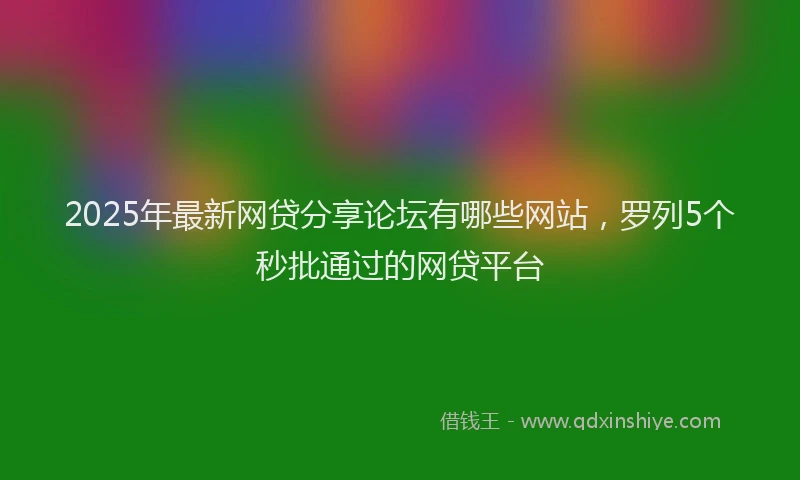 2025年最新网贷分享论坛有哪些网站，罗列5个秒批通过的网贷平台