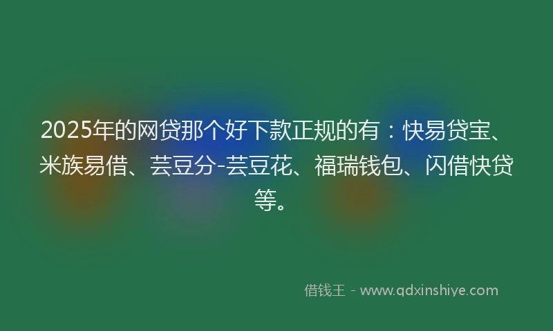 2025年的网贷那个好下款正规的有：快易贷宝、米族易借、芸豆分-芸豆花、福瑞钱包、闪借快贷等。