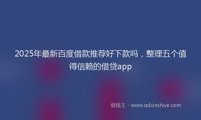 2025年最新百度借款推荐好下款吗，整理五个值得信赖的借贷app