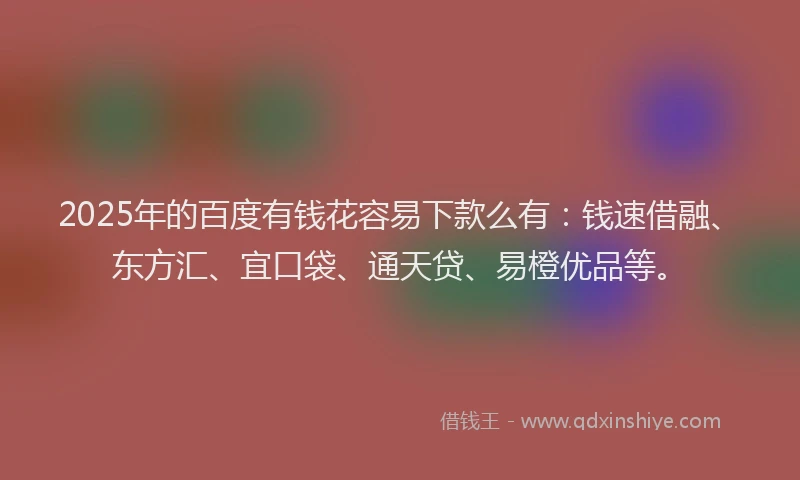 2025年的百度有钱花容易下款么有：钱速借融、东方汇、宜口袋、通天贷、易橙优品等。