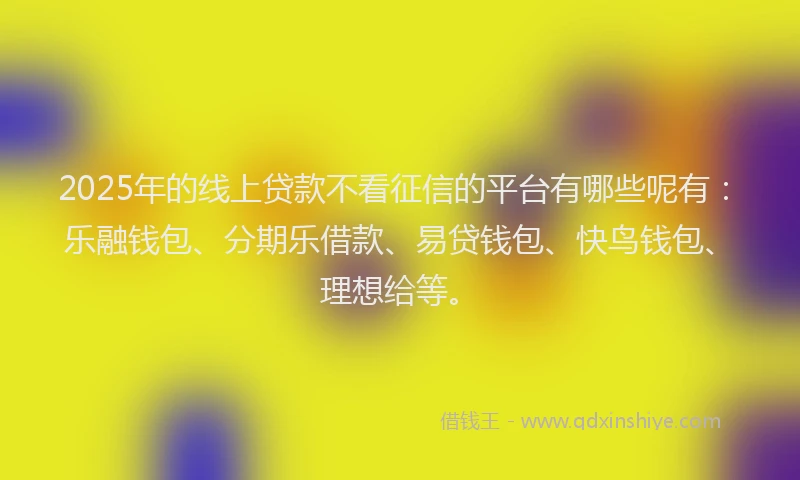 2025年的线上贷款不看征信的平台有哪些呢有：乐融钱包、分期乐借款、易贷钱包、快鸟钱包、理想给等。