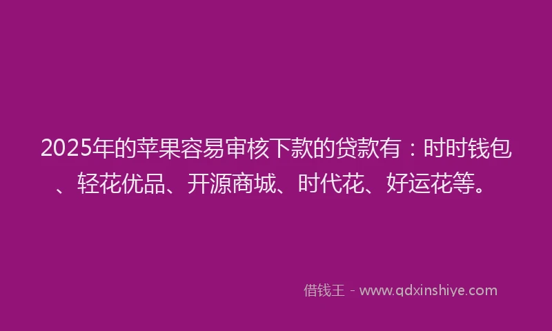 2025年的苹果容易审核下款的贷款有：时时钱包、轻花优品、开源商城、时代花、好运花等。